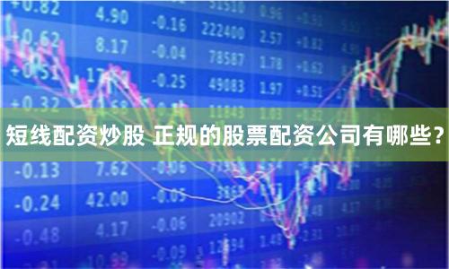 短线配资炒股 正规的股票配资公司有哪些?