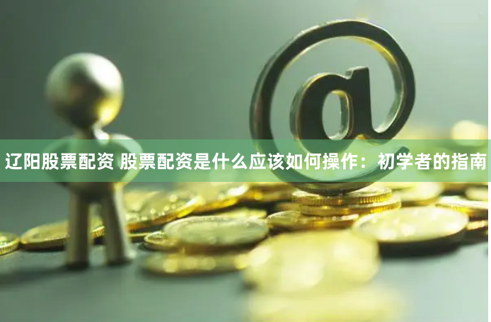 辽阳股票配资 股票配资是什么应该如何操作：初学者的指南
