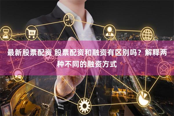 最新股票配资 股票配资和融资有区别吗?解释两种不同的融资方式