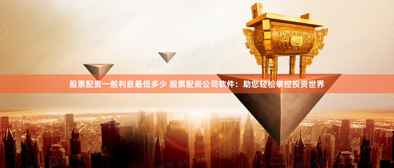 股票配资一般利息最低多少 股票配资公司软件：助您轻松掌控投资世界