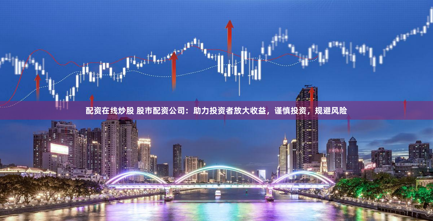 配资在线炒股 股市配资公司：助力投资者放大收益，谨慎投资，规避风险