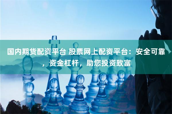 国内期货配资平台 股票网上配资平台:安全可靠,资金杠杆,助您投资致富