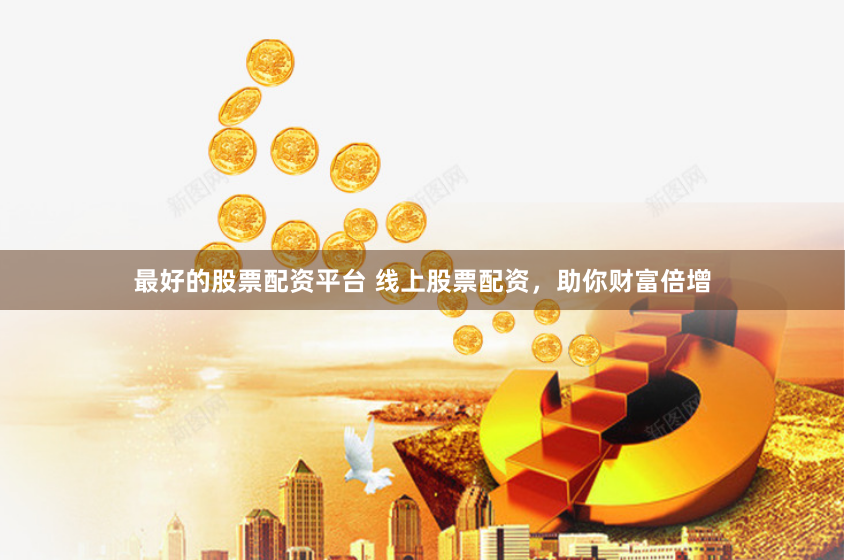 最好的股票配资平台 线上股票配资,助你财富倍增