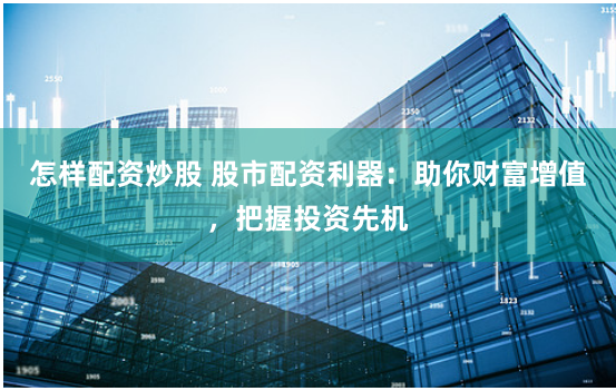 怎样配资炒股 股市配资利器：助你财富增值，把握投资先机