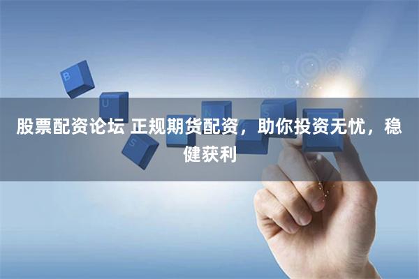 股票配资论坛 正规期货配资,助你投资无忧,稳健获利