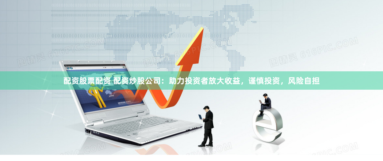 配资股票配资 配资炒股公司：助力投资者放大收益，谨慎投资，风险自担