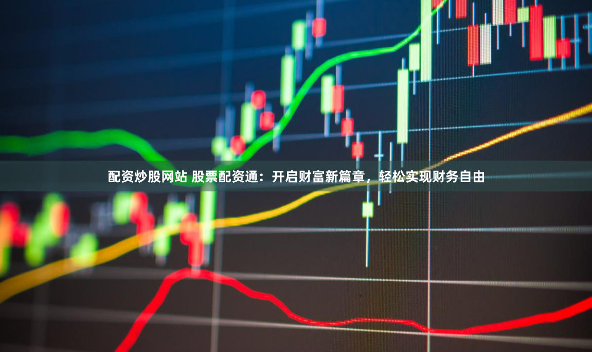 配资炒股网站 股票配资通:开启财富新篇章,轻松实现财务自由