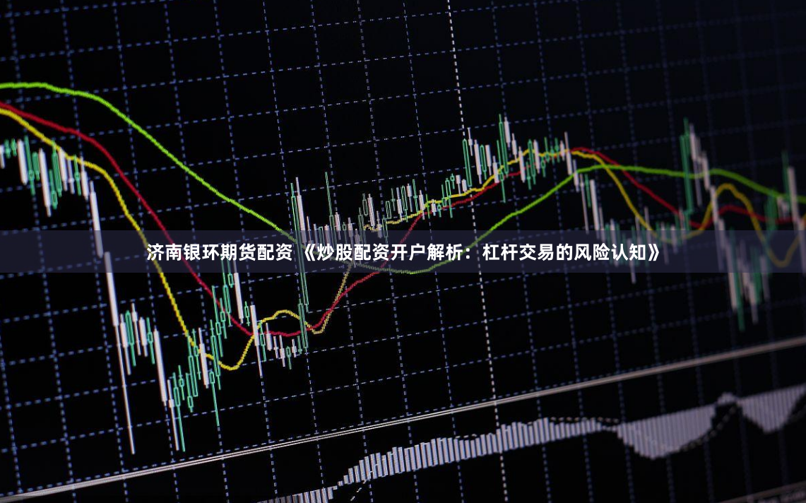 济南银环期货配资 《炒股配资开户解析：杠杆交易的风险认知》