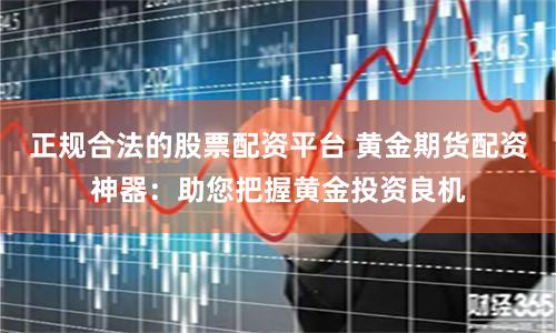 正规合法的股票配资平台 黄金期货配资神器:助您把握黄金投资良机