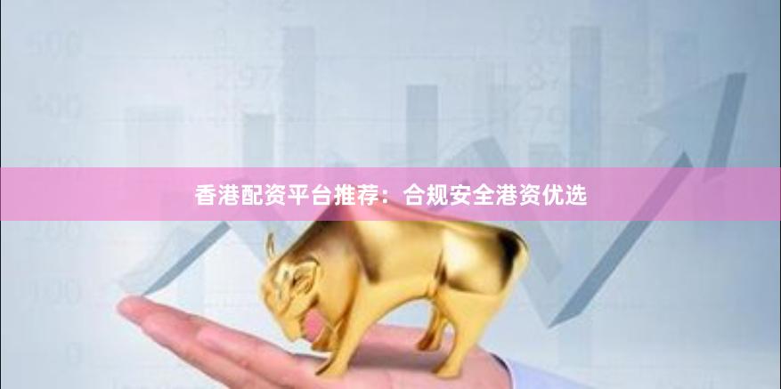 香港配资平台推荐：合规安全港资优选