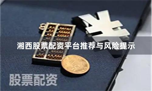湘西股票配资平台推荐与风险提示