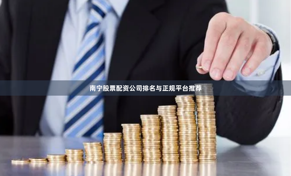 南宁股票配资公司排名与正规平台推荐