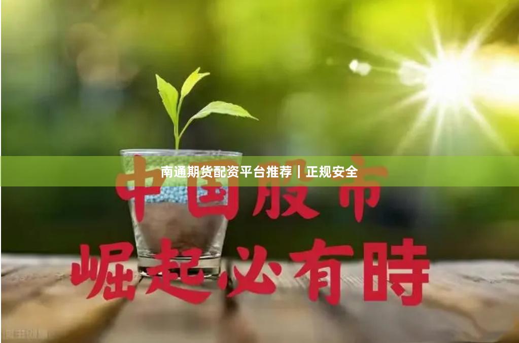 南通期货配资平台推荐｜正规安全