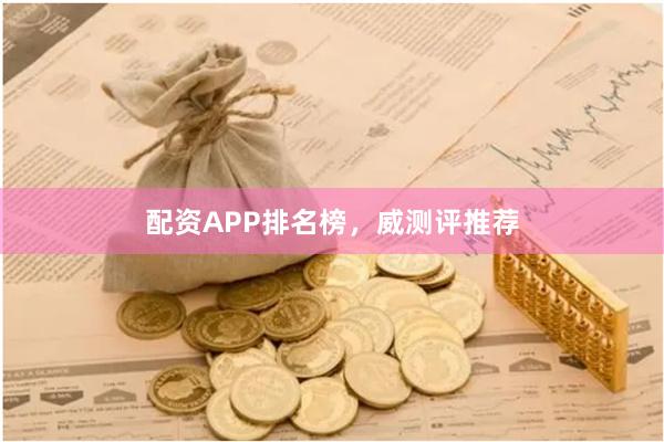 配资APP排名榜，威测评推荐