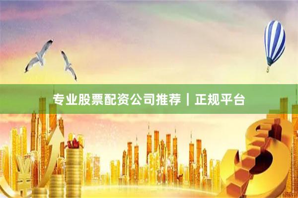 专业股票配资公司推荐｜正规平台