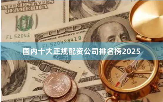 国内十大正规配资公司排名榜2025