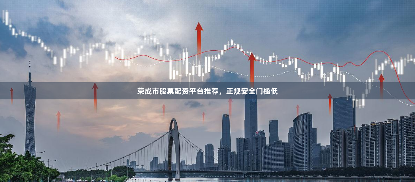 荣成市股票配资平台推荐,正规安全门槛低
