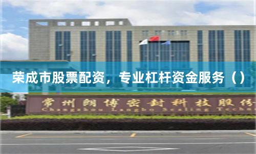 荣成市股票配资，专业杠杆资金服务（）
