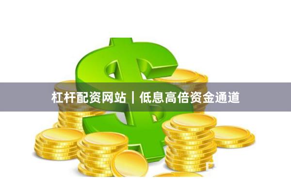 杠杆配资网站｜低息高倍资金通道