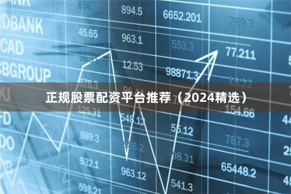 正规股票配资平台推荐（2024精选）