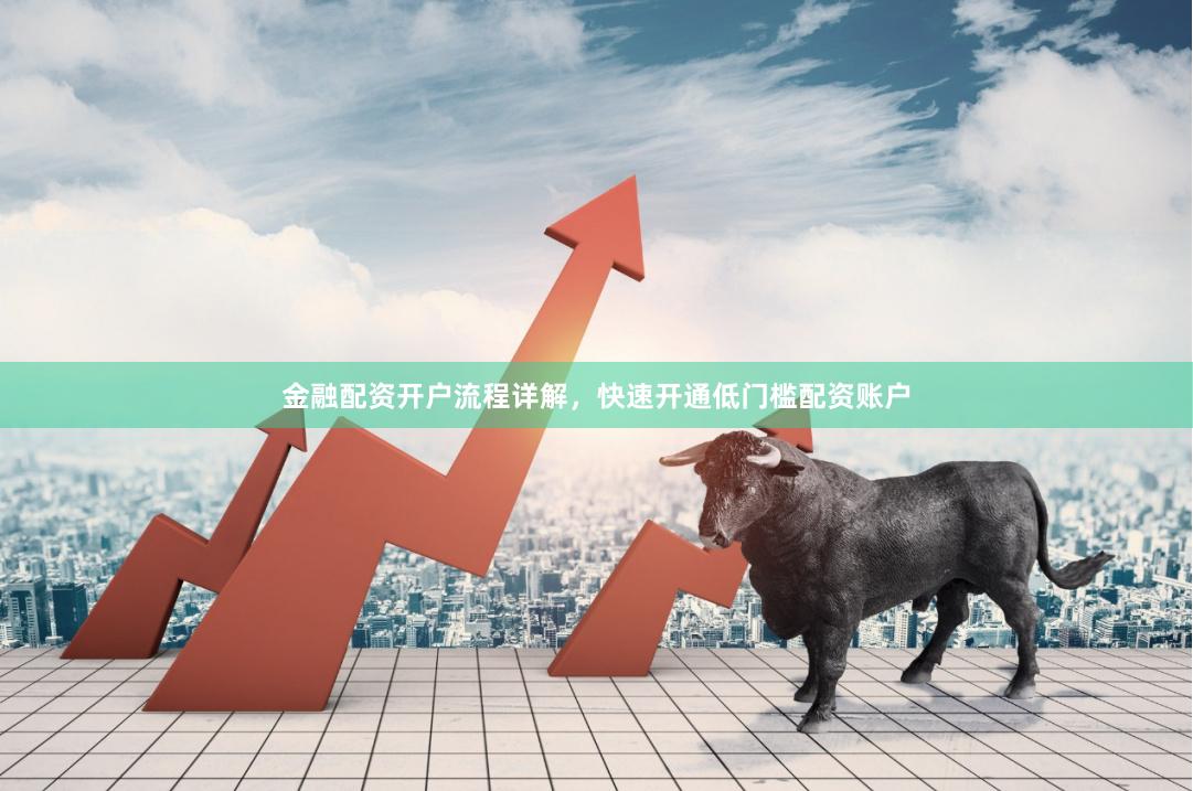 金融配资开户流程详解,快速开通低门槛配资账户