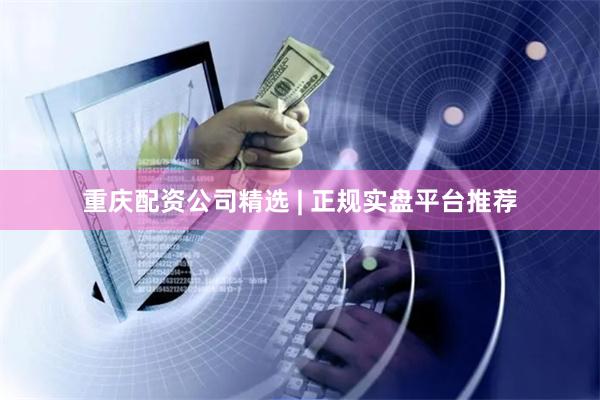 重庆配资公司精选 | 正规实盘平台推荐