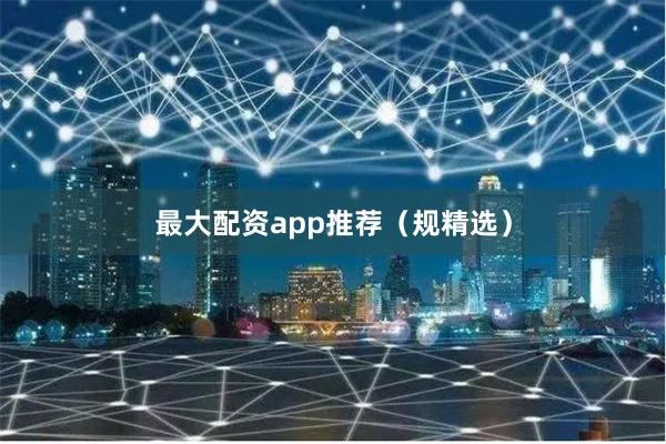 最大配资app推荐（规精选）