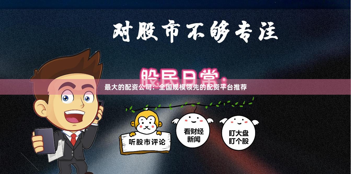 最大的配资公司：全国规模领先的配资平台推荐