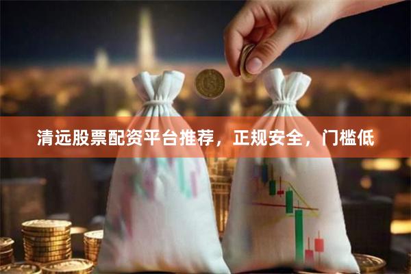 清远股票配资平台推荐，正规安全，门槛低