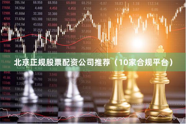 北京正规股票配资公司推荐（10家合规平台）