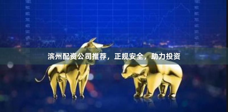 滨州配资公司推荐,正规安全,助力投资