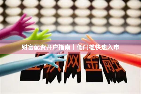 财富配资开户指南｜低门槛快速入市