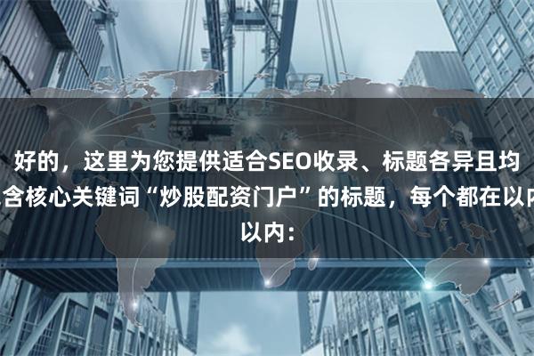 好的，这里为您提供适合SEO收录、标题各异且均包含核心关键词“炒股配资门户”的标题，每个都在以内：