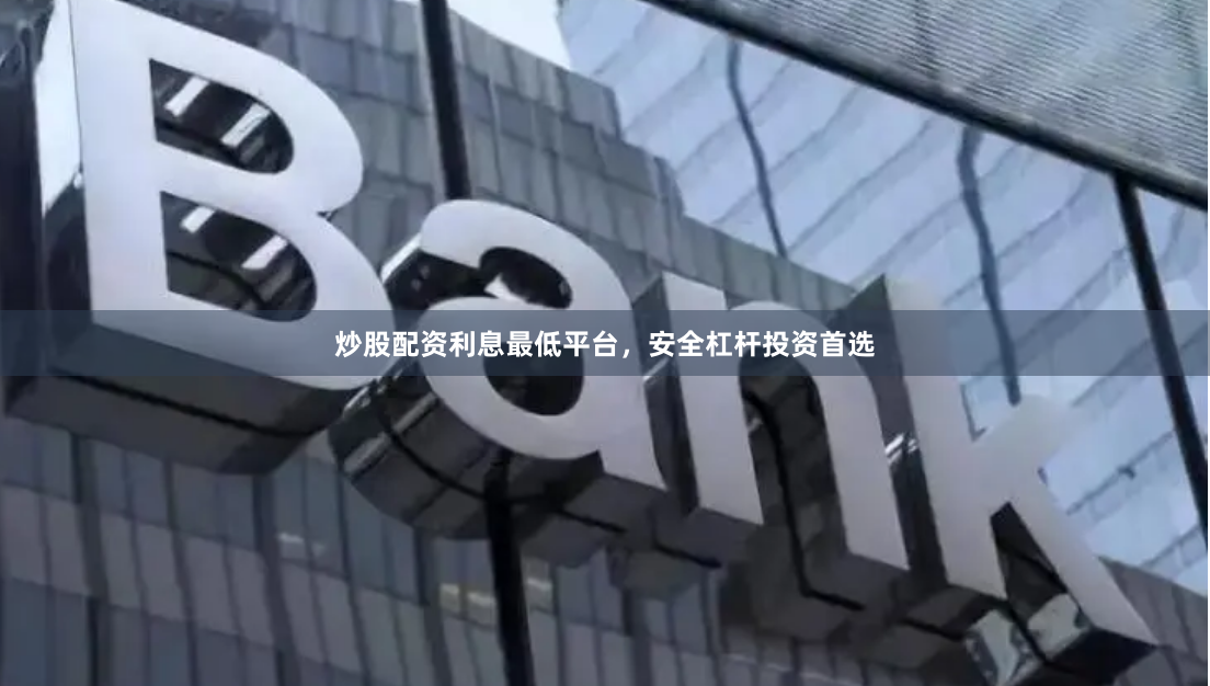 炒股配资利息最低平台,安全杠杆投资首选