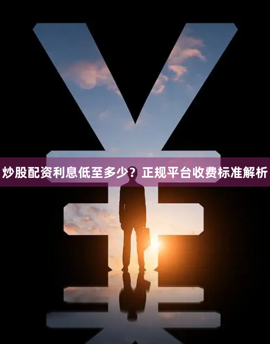 炒股配资利息低至多少？正规平台收费标准解析