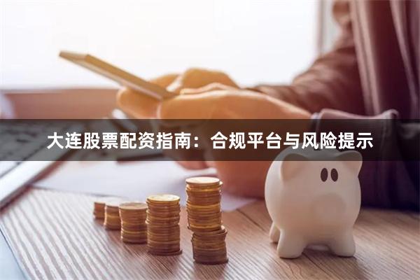 大连股票配资指南：合规平台与风险提示
