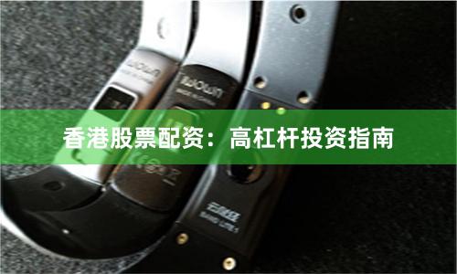 香港股票配资：高杠杆投资指南