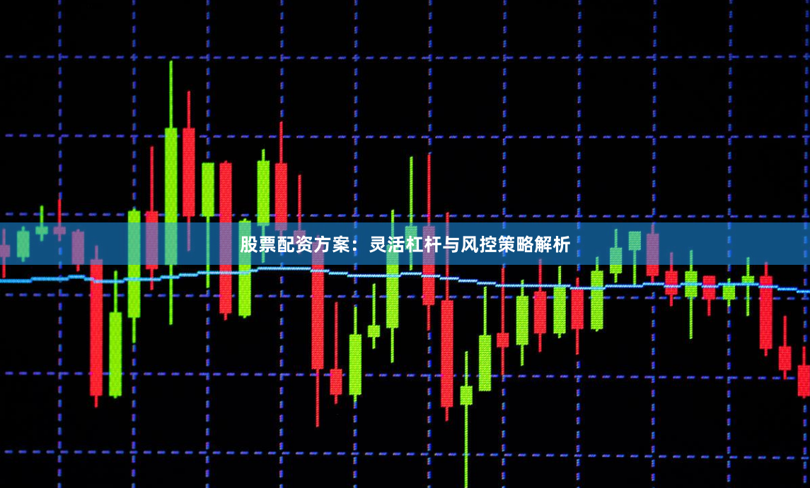 股票配资方案：灵活杠杆与风控策略解析
