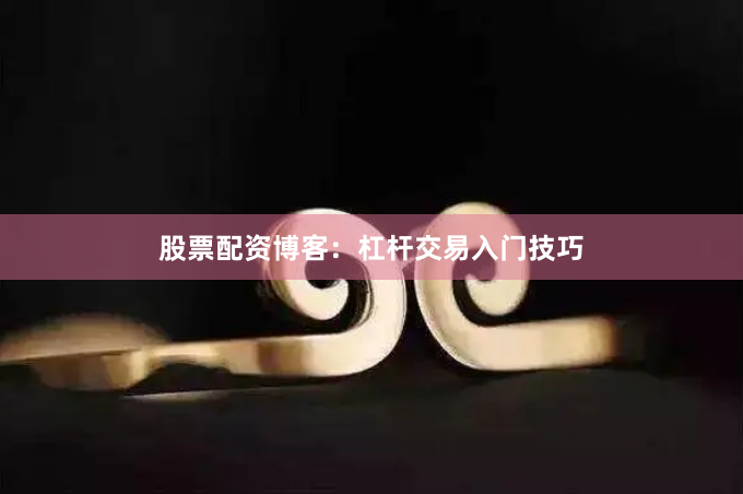 股票配资博客：杠杆交易入门技巧