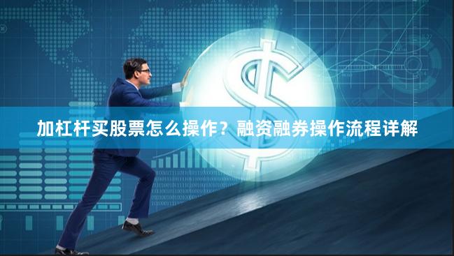 加杠杆买股票怎么操作？融资融券操作流程详解