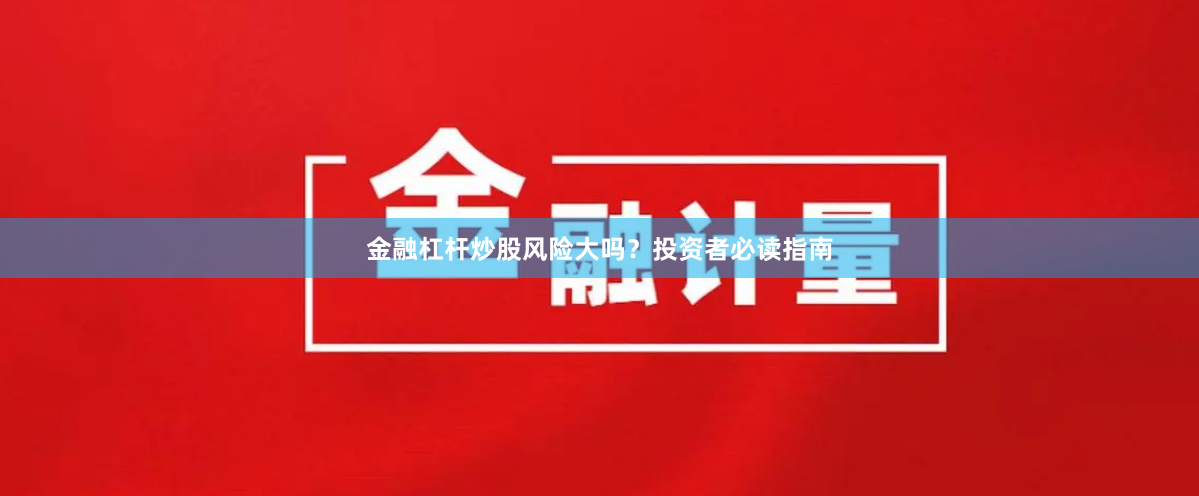 金融杠杆炒股风险大吗？投资者必读指南