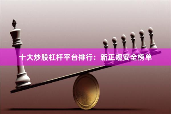 十大炒股杠杆平台排行：新正规安全榜单
