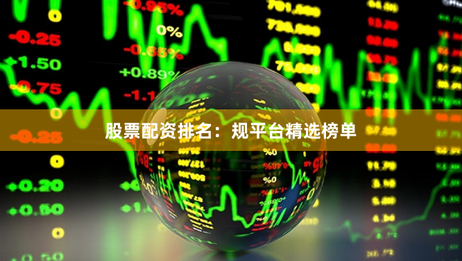 股票配资排名：规平台精选榜单