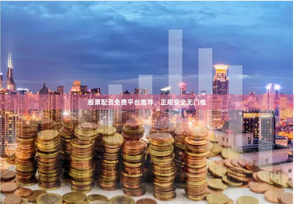 股票配资免费平台推荐，正规安全无门槛